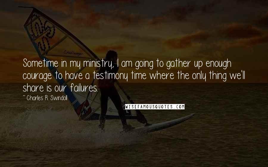 Charles R. Swindoll Quotes: Sometime in my ministry, I am going to gather up enough courage to have a testimony time where the only thing we'll share is our failures.