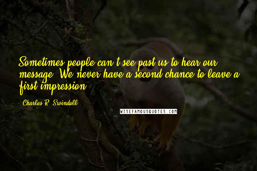 Charles R. Swindoll Quotes: Sometimes people can't see past us to hear our message. We never have a second chance to leave a first impression.