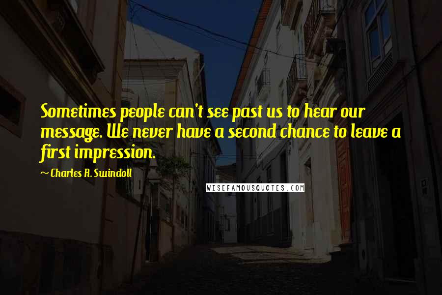 Charles R. Swindoll Quotes: Sometimes people can't see past us to hear our message. We never have a second chance to leave a first impression.