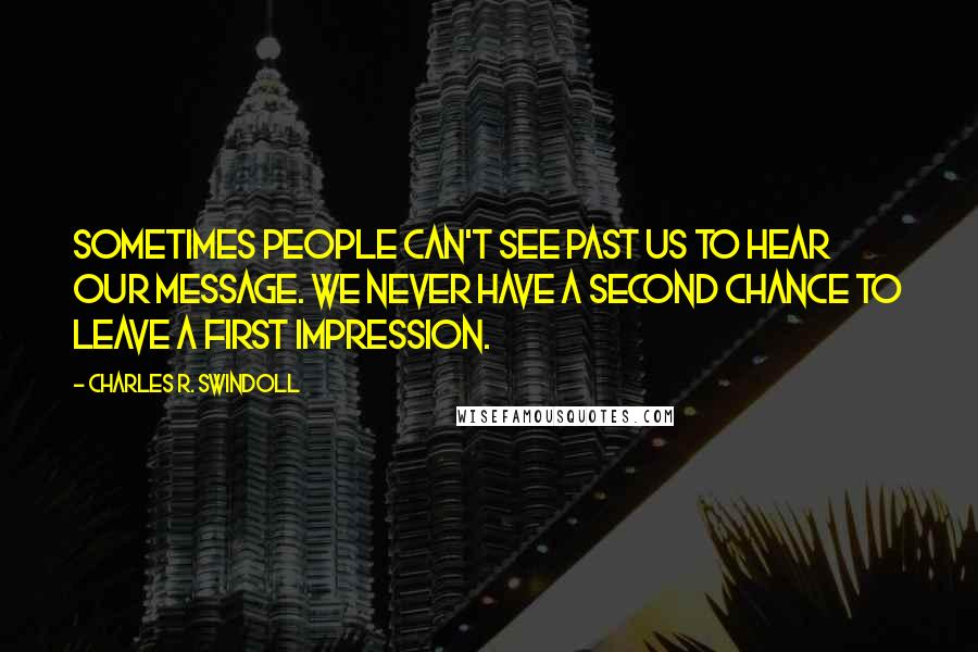 Charles R. Swindoll Quotes: Sometimes people can't see past us to hear our message. We never have a second chance to leave a first impression.