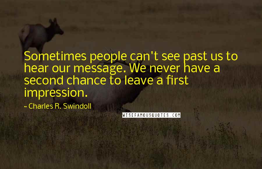 Charles R. Swindoll Quotes: Sometimes people can't see past us to hear our message. We never have a second chance to leave a first impression.