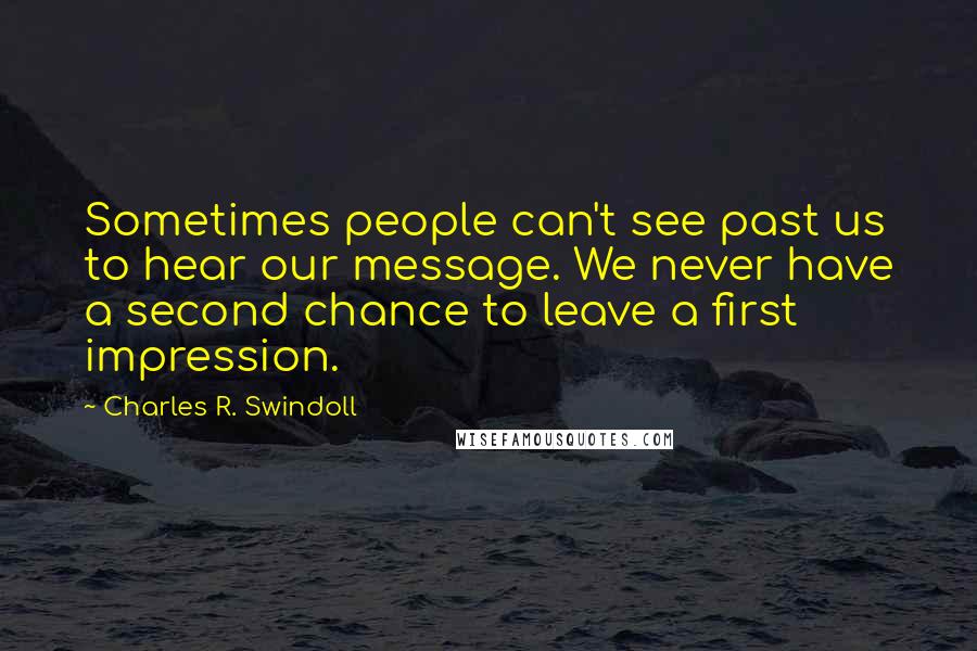 Charles R. Swindoll Quotes: Sometimes people can't see past us to hear our message. We never have a second chance to leave a first impression.