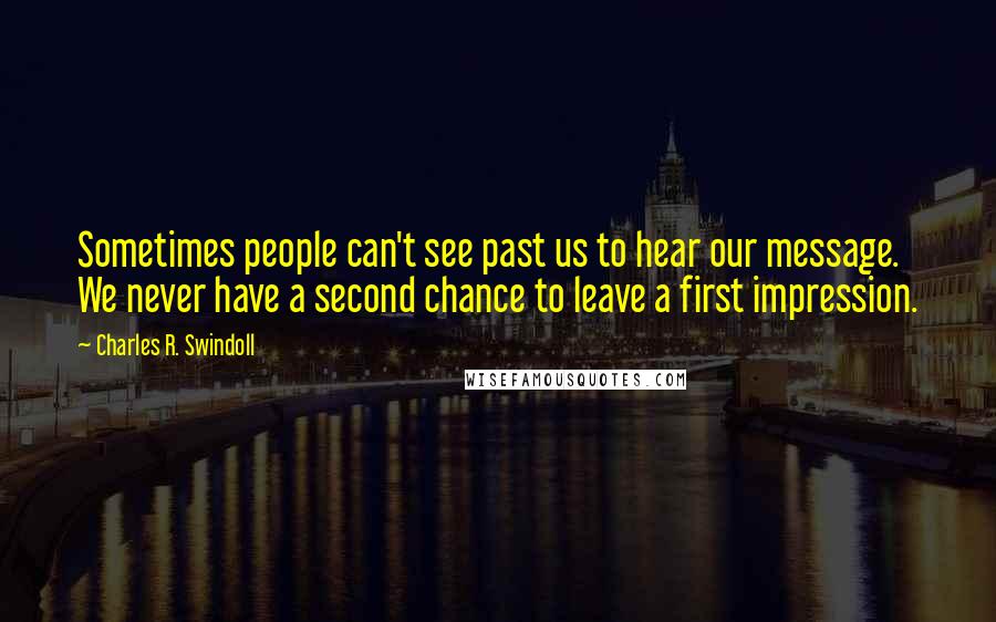Charles R. Swindoll Quotes: Sometimes people can't see past us to hear our message. We never have a second chance to leave a first impression.