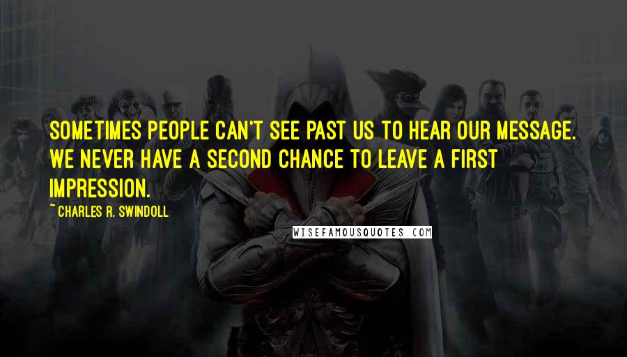 Charles R. Swindoll Quotes: Sometimes people can't see past us to hear our message. We never have a second chance to leave a first impression.