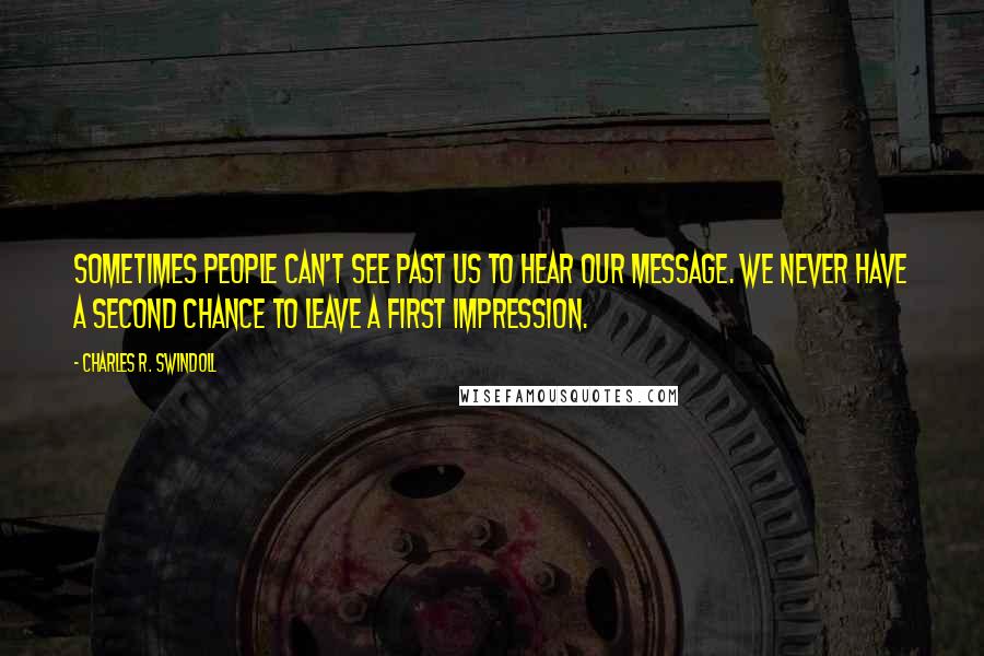 Charles R. Swindoll Quotes: Sometimes people can't see past us to hear our message. We never have a second chance to leave a first impression.