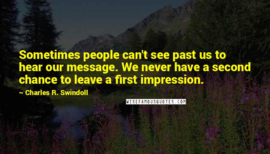 Charles R. Swindoll Quotes: Sometimes people can't see past us to hear our message. We never have a second chance to leave a first impression.