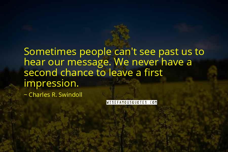 Charles R. Swindoll Quotes: Sometimes people can't see past us to hear our message. We never have a second chance to leave a first impression.