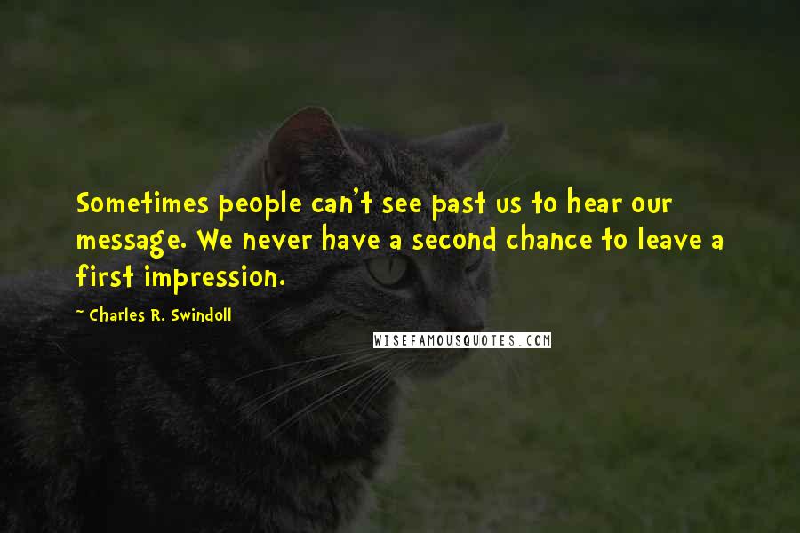 Charles R. Swindoll Quotes: Sometimes people can't see past us to hear our message. We never have a second chance to leave a first impression.