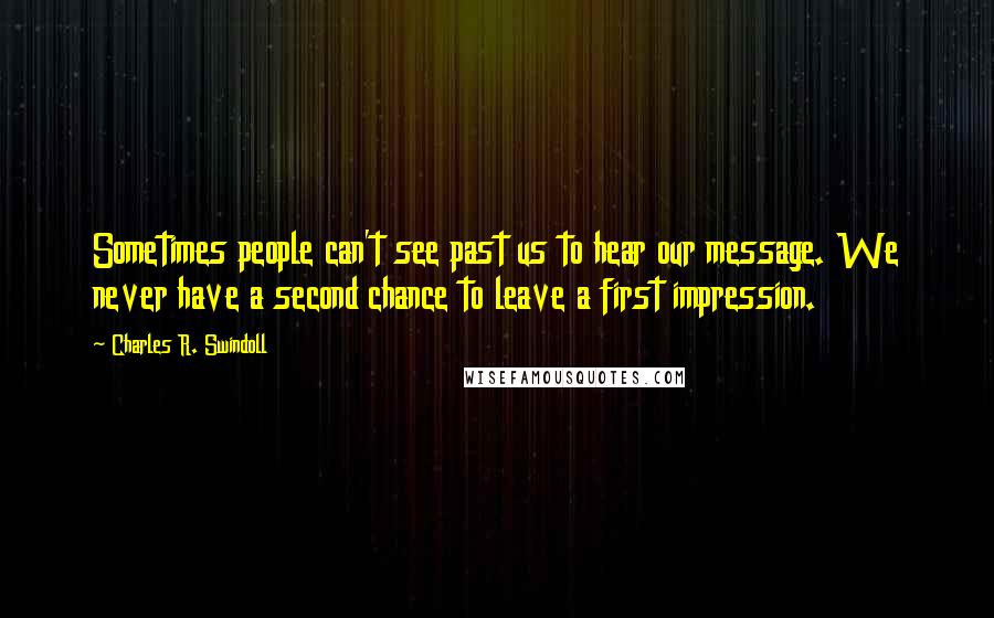 Charles R. Swindoll Quotes: Sometimes people can't see past us to hear our message. We never have a second chance to leave a first impression.