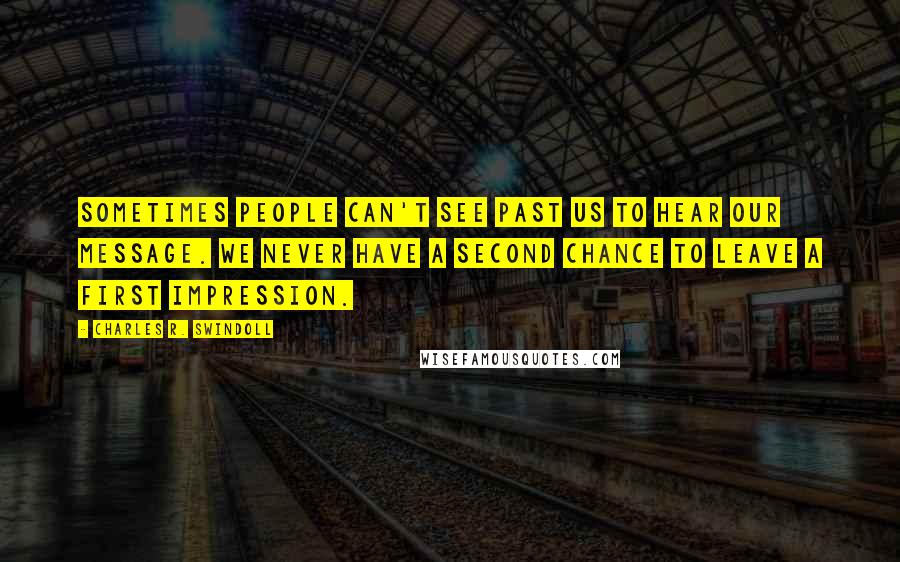 Charles R. Swindoll Quotes: Sometimes people can't see past us to hear our message. We never have a second chance to leave a first impression.