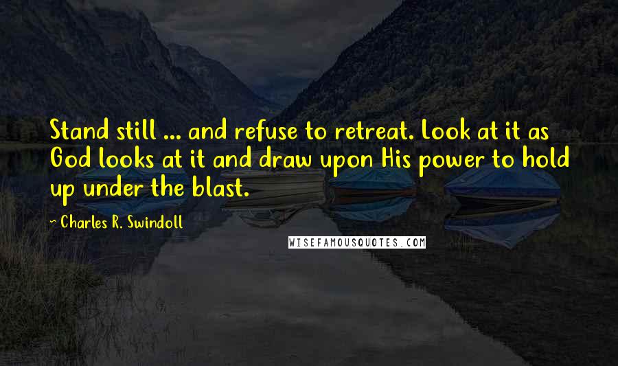 Charles R. Swindoll Quotes: Stand still ... and refuse to retreat. Look at it as God looks at it and draw upon His power to hold up under the blast.