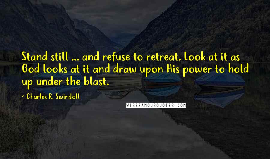 Charles R. Swindoll Quotes: Stand still ... and refuse to retreat. Look at it as God looks at it and draw upon His power to hold up under the blast.