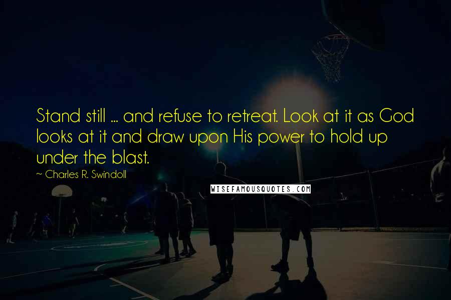 Charles R. Swindoll Quotes: Stand still ... and refuse to retreat. Look at it as God looks at it and draw upon His power to hold up under the blast.