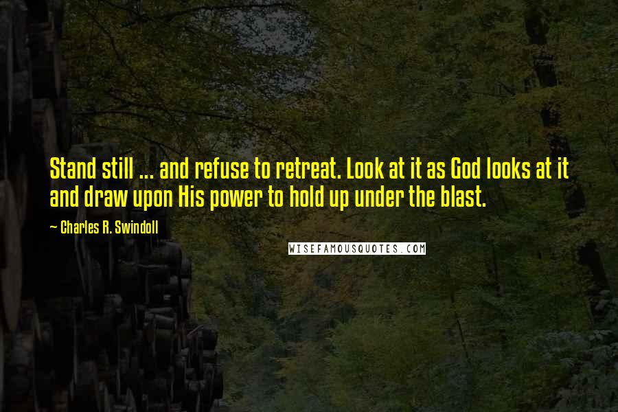 Charles R. Swindoll Quotes: Stand still ... and refuse to retreat. Look at it as God looks at it and draw upon His power to hold up under the blast.