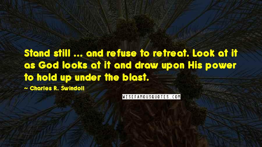 Charles R. Swindoll Quotes: Stand still ... and refuse to retreat. Look at it as God looks at it and draw upon His power to hold up under the blast.