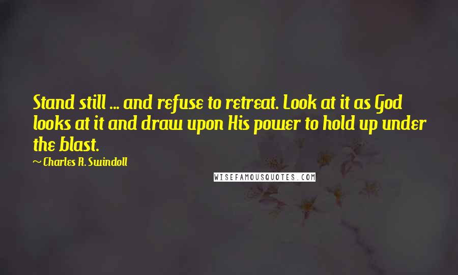 Charles R. Swindoll Quotes: Stand still ... and refuse to retreat. Look at it as God looks at it and draw upon His power to hold up under the blast.