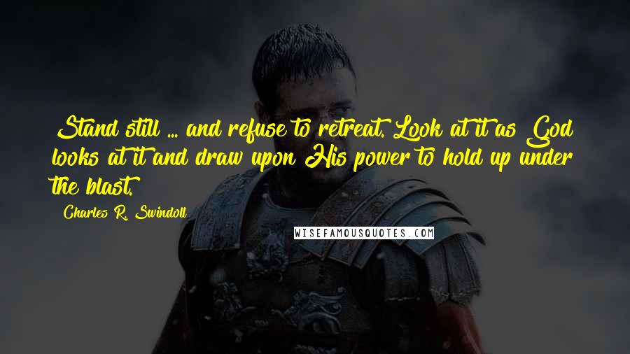 Charles R. Swindoll Quotes: Stand still ... and refuse to retreat. Look at it as God looks at it and draw upon His power to hold up under the blast.