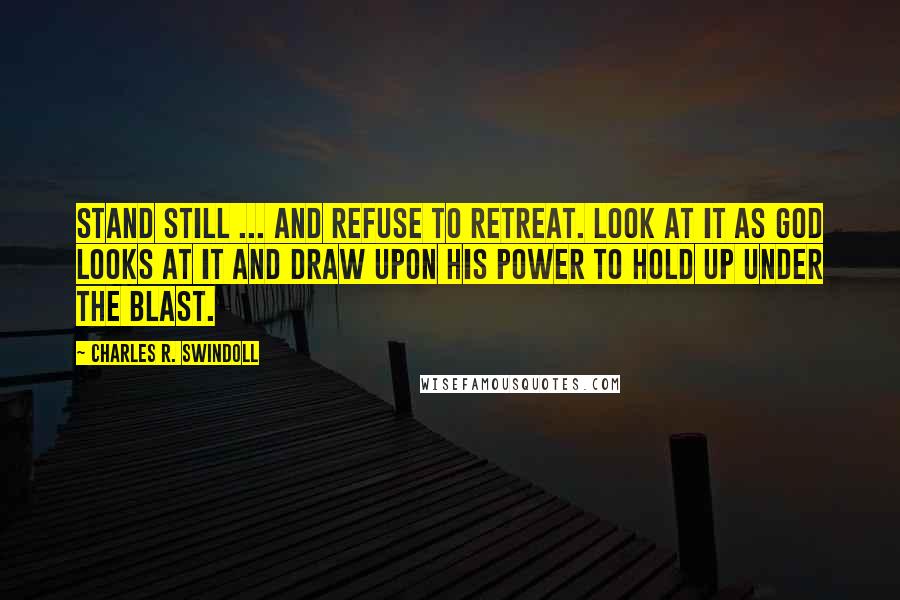 Charles R. Swindoll Quotes: Stand still ... and refuse to retreat. Look at it as God looks at it and draw upon His power to hold up under the blast.