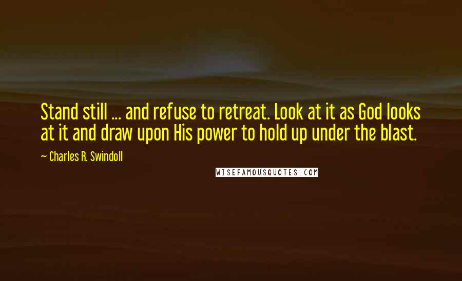 Charles R. Swindoll Quotes: Stand still ... and refuse to retreat. Look at it as God looks at it and draw upon His power to hold up under the blast.