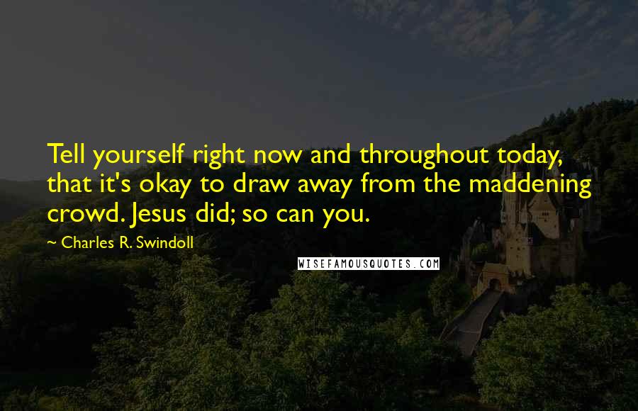 Charles R. Swindoll Quotes: Tell yourself right now and throughout today, that it's okay to draw away from the maddening crowd. Jesus did; so can you.