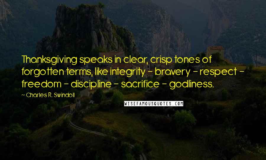 Charles R. Swindoll Quotes: Thanksgiving speaks in clear, crisp tones of forgotten terms, like integrity - bravery - respect - freedom - discipline - sacrifice - godliness.