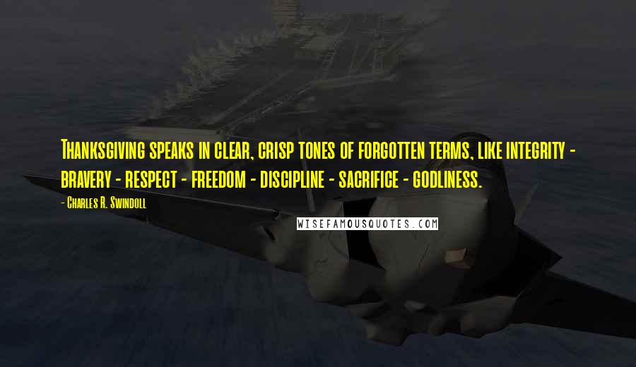 Charles R. Swindoll Quotes: Thanksgiving speaks in clear, crisp tones of forgotten terms, like integrity - bravery - respect - freedom - discipline - sacrifice - godliness.