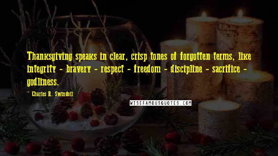 Charles R. Swindoll Quotes: Thanksgiving speaks in clear, crisp tones of forgotten terms, like integrity - bravery - respect - freedom - discipline - sacrifice - godliness.