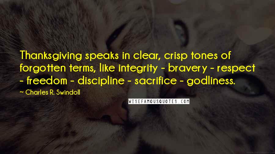 Charles R. Swindoll Quotes: Thanksgiving speaks in clear, crisp tones of forgotten terms, like integrity - bravery - respect - freedom - discipline - sacrifice - godliness.