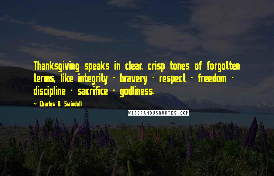 Charles R. Swindoll Quotes: Thanksgiving speaks in clear, crisp tones of forgotten terms, like integrity - bravery - respect - freedom - discipline - sacrifice - godliness.