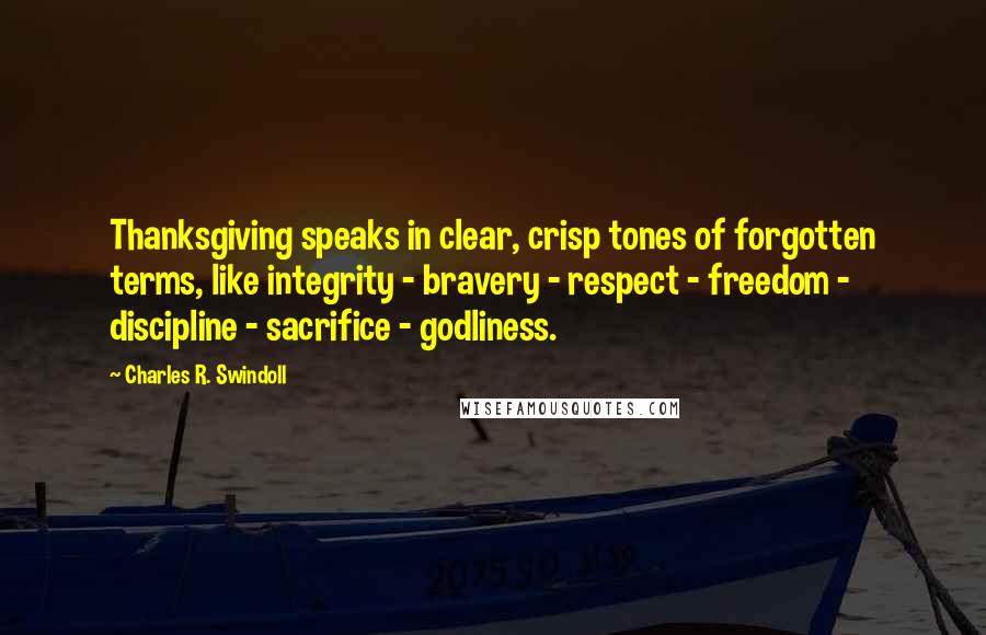 Charles R. Swindoll Quotes: Thanksgiving speaks in clear, crisp tones of forgotten terms, like integrity - bravery - respect - freedom - discipline - sacrifice - godliness.