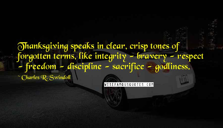 Charles R. Swindoll Quotes: Thanksgiving speaks in clear, crisp tones of forgotten terms, like integrity - bravery - respect - freedom - discipline - sacrifice - godliness.