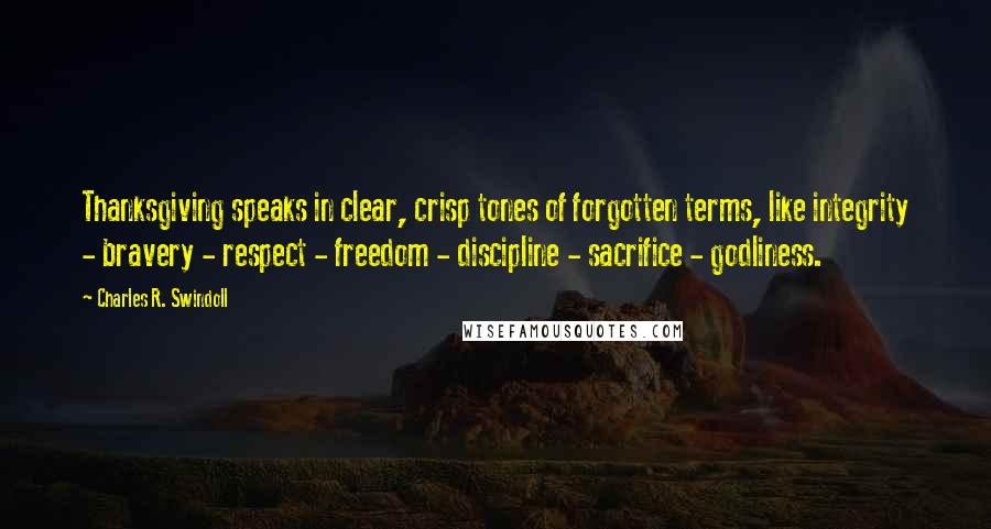 Charles R. Swindoll Quotes: Thanksgiving speaks in clear, crisp tones of forgotten terms, like integrity - bravery - respect - freedom - discipline - sacrifice - godliness.