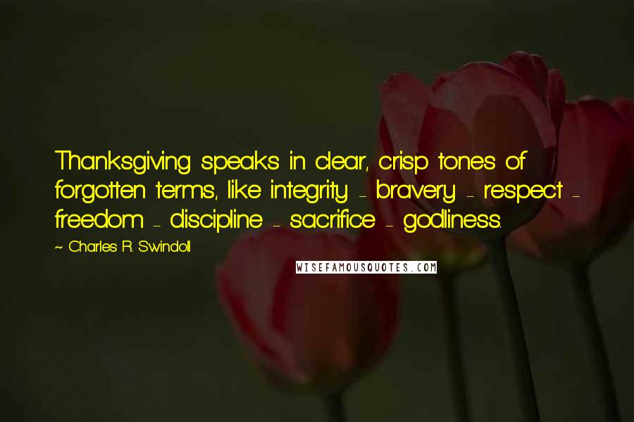Charles R. Swindoll Quotes: Thanksgiving speaks in clear, crisp tones of forgotten terms, like integrity - bravery - respect - freedom - discipline - sacrifice - godliness.
