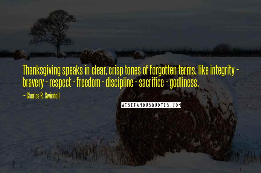 Charles R. Swindoll Quotes: Thanksgiving speaks in clear, crisp tones of forgotten terms, like integrity - bravery - respect - freedom - discipline - sacrifice - godliness.