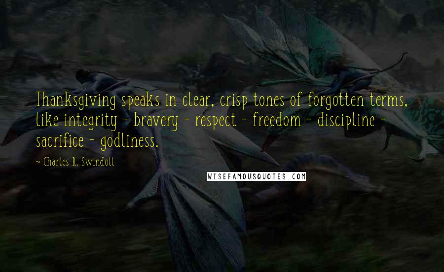 Charles R. Swindoll Quotes: Thanksgiving speaks in clear, crisp tones of forgotten terms, like integrity - bravery - respect - freedom - discipline - sacrifice - godliness.