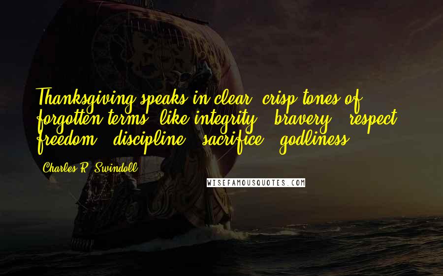 Charles R. Swindoll Quotes: Thanksgiving speaks in clear, crisp tones of forgotten terms, like integrity - bravery - respect - freedom - discipline - sacrifice - godliness.