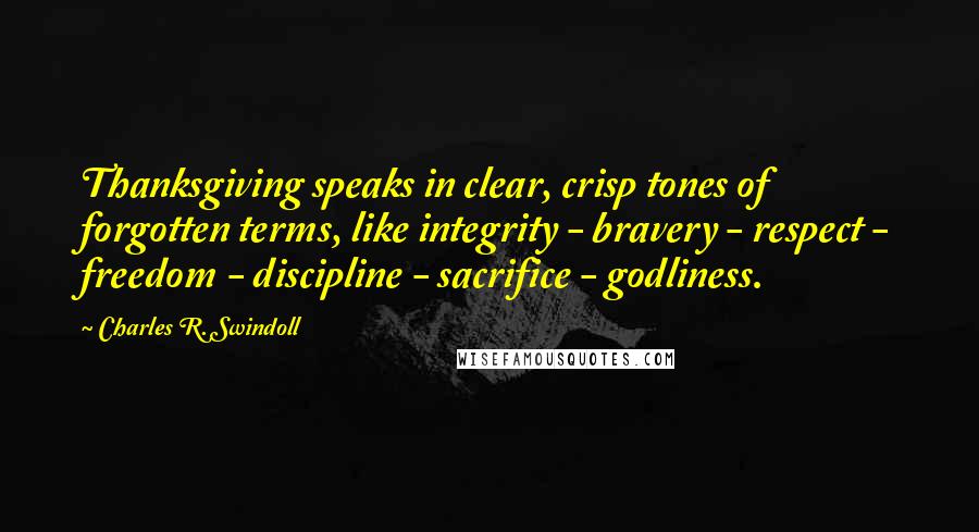 Charles R. Swindoll Quotes: Thanksgiving speaks in clear, crisp tones of forgotten terms, like integrity - bravery - respect - freedom - discipline - sacrifice - godliness.