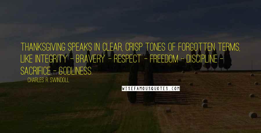 Charles R. Swindoll Quotes: Thanksgiving speaks in clear, crisp tones of forgotten terms, like integrity - bravery - respect - freedom - discipline - sacrifice - godliness.