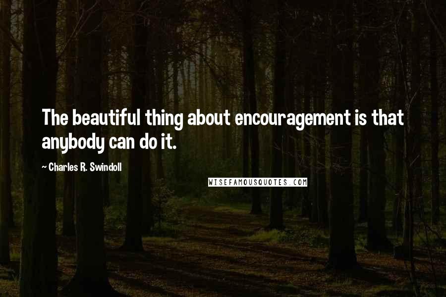 Charles R. Swindoll Quotes: The beautiful thing about encouragement is that anybody can do it.