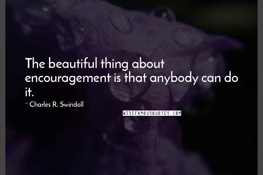 Charles R. Swindoll Quotes: The beautiful thing about encouragement is that anybody can do it.