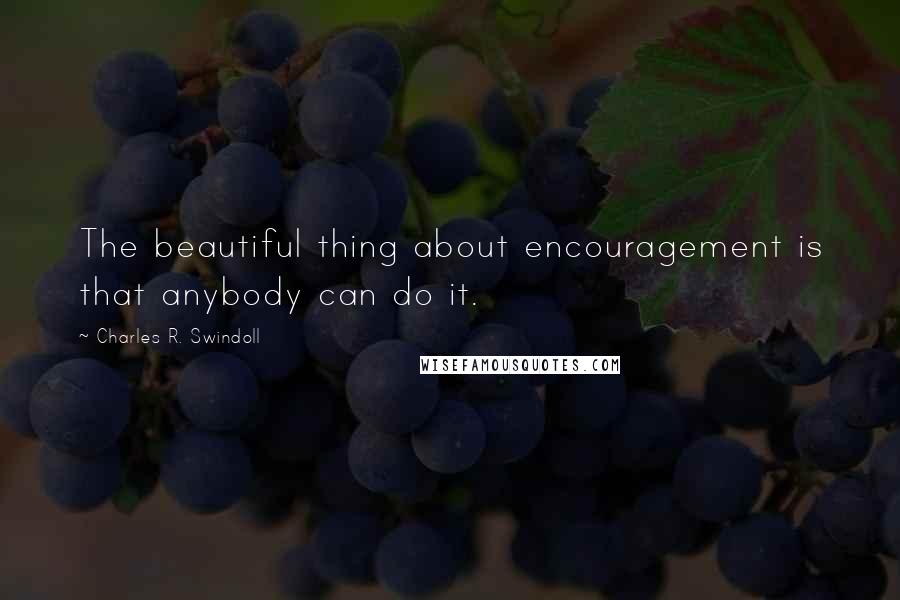 Charles R. Swindoll Quotes: The beautiful thing about encouragement is that anybody can do it.