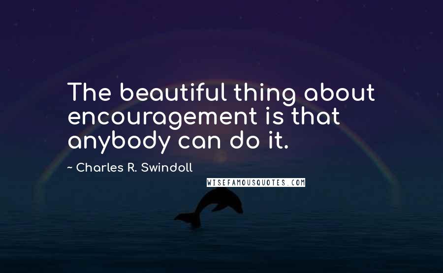 Charles R. Swindoll Quotes: The beautiful thing about encouragement is that anybody can do it.