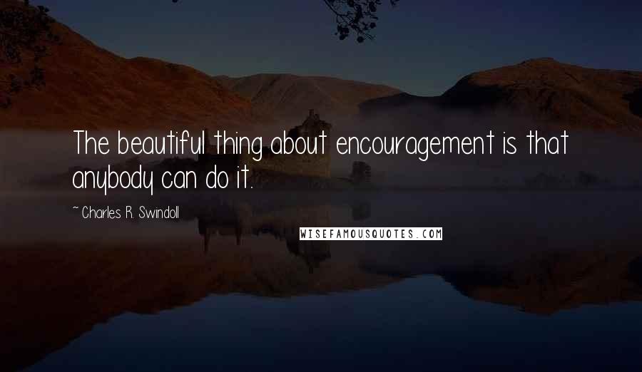 Charles R. Swindoll Quotes: The beautiful thing about encouragement is that anybody can do it.