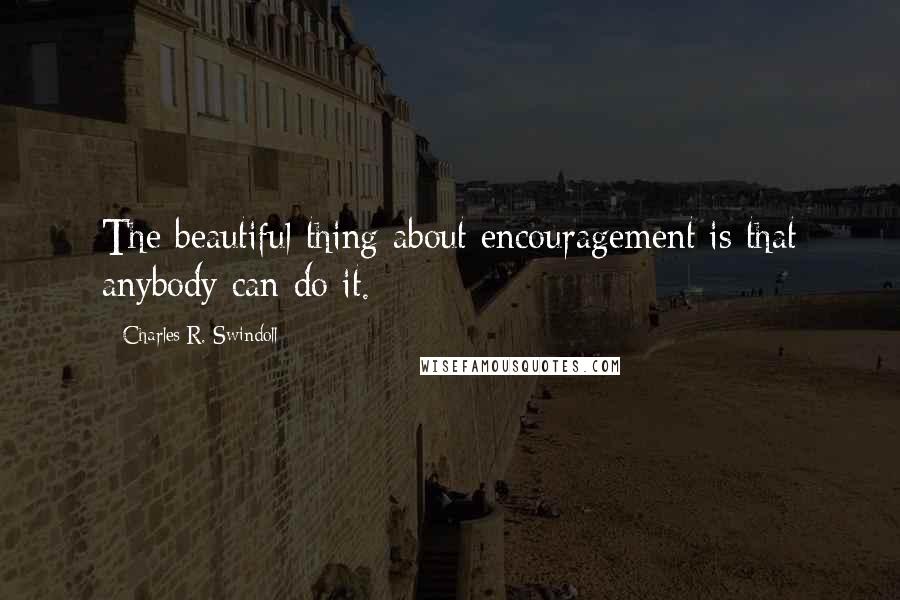 Charles R. Swindoll Quotes: The beautiful thing about encouragement is that anybody can do it.