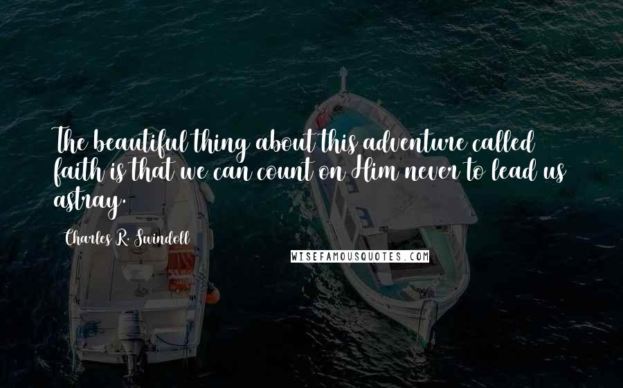 Charles R. Swindoll Quotes: The beautiful thing about this adventure called faith is that we can count on Him never to lead us astray.