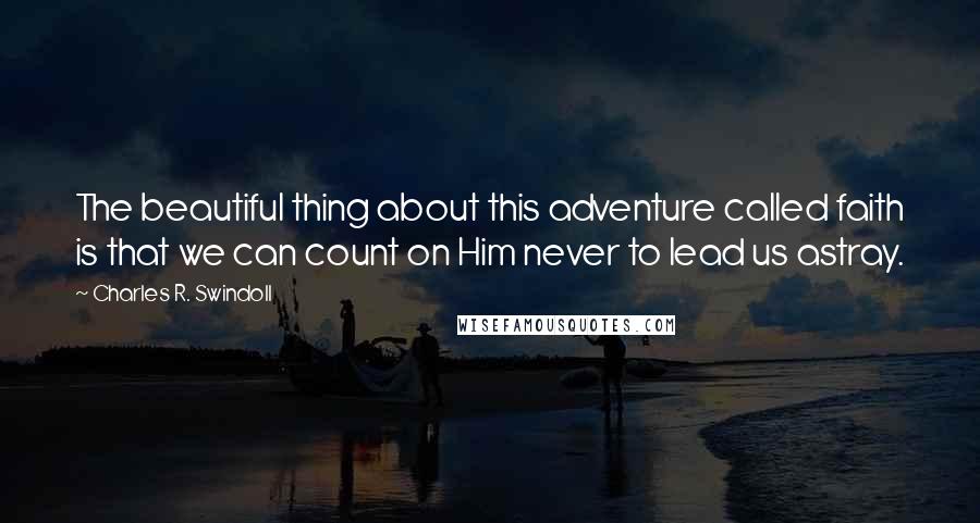 Charles R. Swindoll Quotes: The beautiful thing about this adventure called faith is that we can count on Him never to lead us astray.