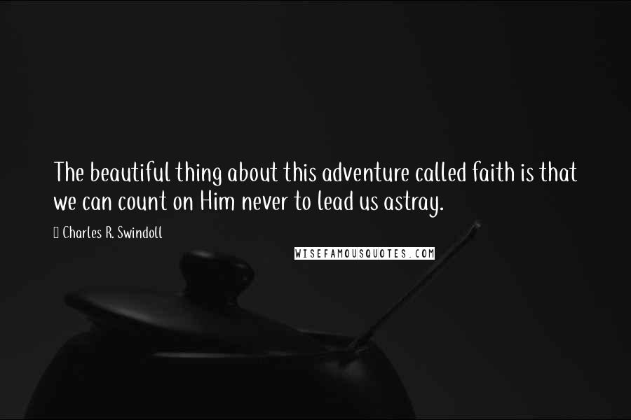Charles R. Swindoll Quotes: The beautiful thing about this adventure called faith is that we can count on Him never to lead us astray.