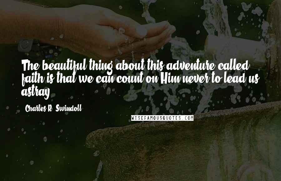 Charles R. Swindoll Quotes: The beautiful thing about this adventure called faith is that we can count on Him never to lead us astray.