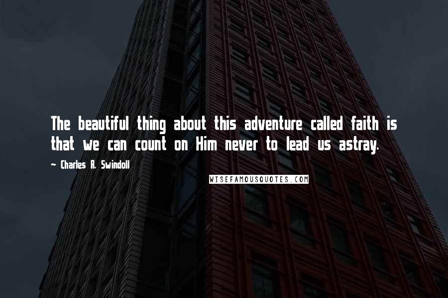 Charles R. Swindoll Quotes: The beautiful thing about this adventure called faith is that we can count on Him never to lead us astray.