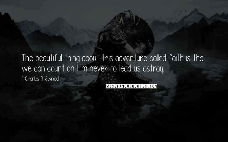 Charles R. Swindoll Quotes: The beautiful thing about this adventure called faith is that we can count on Him never to lead us astray.
